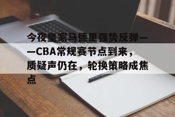 爱游戏网站-包含今夜皇家马德里强势反弹——CBA常规赛节点到来，质疑声仍在，轮换策略成焦点的词条