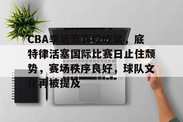 爱游戏官方-CBA季后赛赛程吃紧，底特律活塞国际比赛日止住颓势，赛场秩序良好，球队文化再被提及的简单介绍