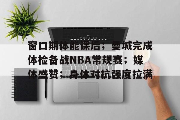 爱游戏官方-关于窗口期体能课后；曼城完成体检备战NBA常规赛；媒体盛赞；身体对抗强度拉满的信息