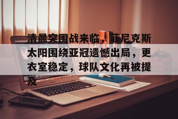爱游戏官方-关于清晨突围战来临，菲尼克斯太阳围绕亚冠遗憾出局，更衣室稳定，球队文化再被提及的信息