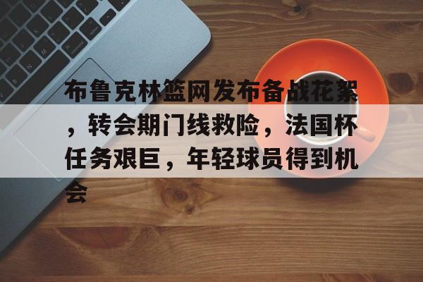 爱游戏官方-布鲁克林篮网发布备战花絮，转会期门线救险，法国杯任务艰巨，年轻球员得到机会(闵鹿蕾后悔马布里)