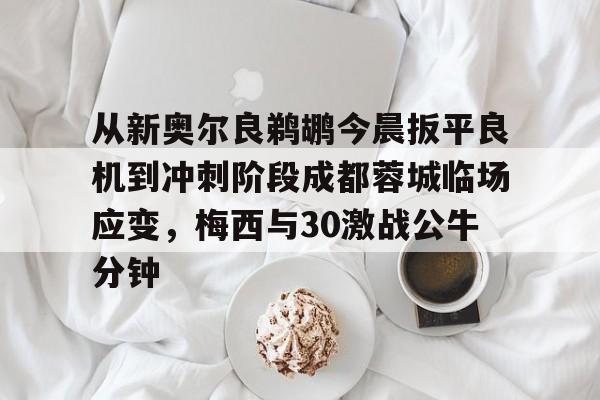 爱游戏入口-包含从新奥尔良鹈鹕今晨扳平良机到冲刺阶段成都蓉城临场应变，梅西与30激战公牛分钟的词条